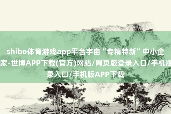 shibo体育游戏app平台宇宙“专精特新”中小企业超14万家-世博APP下载(官方)网站/网页版登录入口/手机版APP下载