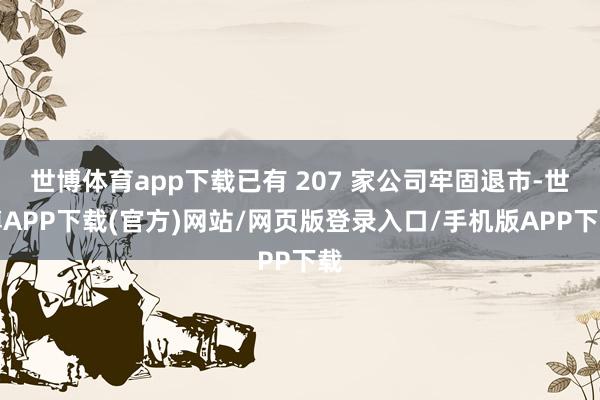 世博体育app下载已有 207 家公司牢固退市-世博APP下载(官方)网站/网页版登录入口/手机版APP下载