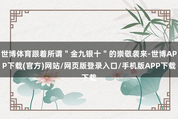 世博体育跟着所谓"金九银十"的崇敬袭来-世博APP下载(官方)网站/网页版登录入口/手机版APP下载