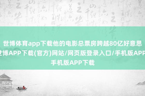世博体育app下载他的电影总票房跨越80亿好意思元-世博APP下载(官方)网站/网页版登录入口/手机版APP下载
