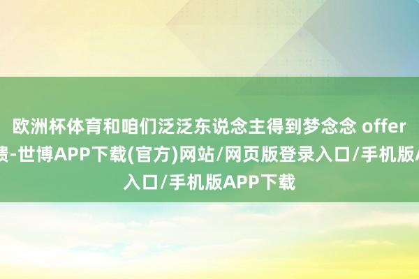 欧洲杯体育和咱们泛泛东说念主得到梦念念 offer 时的反馈-世博APP下载(官方)网站/网页版登录入口/手机版APP下载