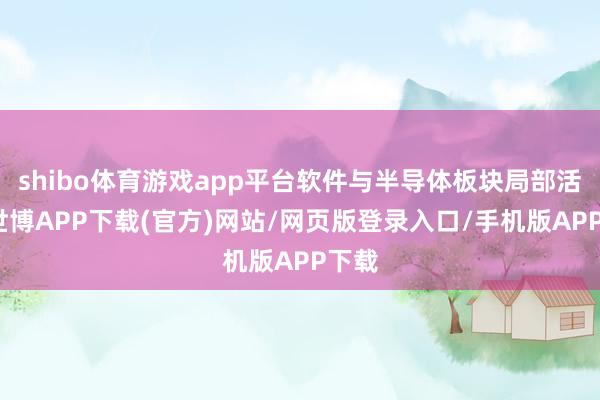 shibo体育游戏app平台软件与半导体板块局部活跃-世博APP下载(官方)网站/网页版登录入口/手机版APP下载