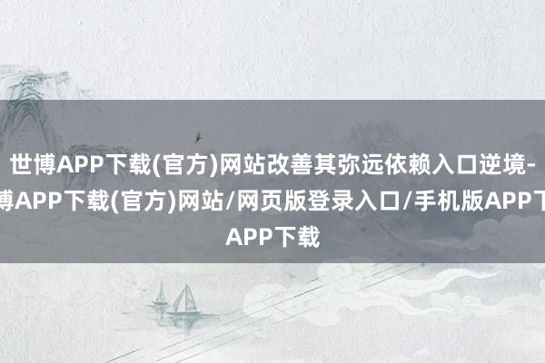 世博APP下载(官方)网站改善其弥远依赖入口逆境-世博APP下载(官方)网站/网页版登录入口/手机版APP下载