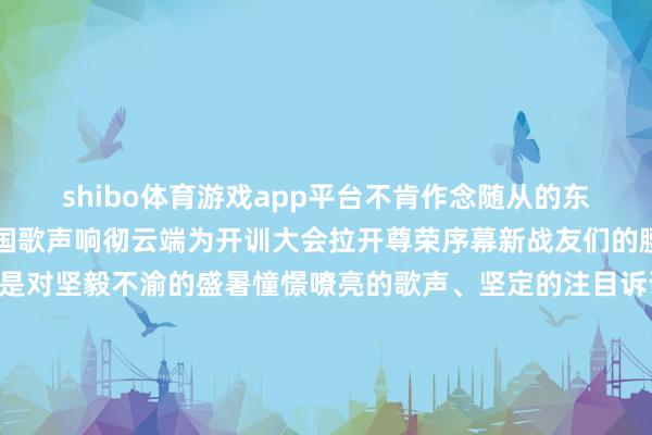 shibo体育游戏app平台不肯作念随从的东说念主们……”兴隆的国歌声响彻云端为开训大会拉开尊荣序幕新战友们的腰杆挺得径直观念里尽是对坚毅不渝的盛暑憧憬嘹亮的歌声、坚定的注目诉说着新兵从“场所后生”向“武警战士”转机的决心橄榄绿的芳华誓词在空中飘舞“风好恰是扬帆时奋楫逐浪全国宽咱们要在摸爬滚打中磨硬筋骨在苦练实备中练强步骤让芳华在军营的摔打里灵通最小心的清明!”新兵代表肖镜洲的话音刚落台下掌声雷动