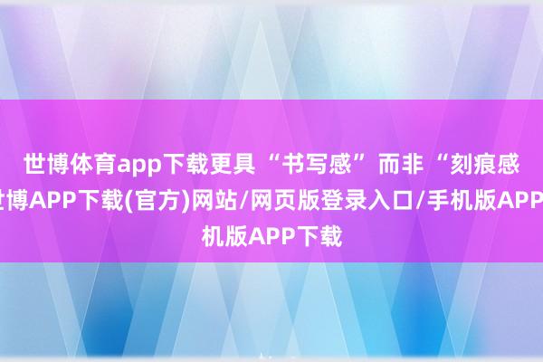 世博体育app下载更具 “书写感” 而非 “刻痕感”-世博APP下载(官方)网站/网页版登录入口/手机版APP下载