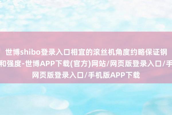 世博shibo登录入口相宜的滚丝机角度约略保证钢筋螺纹的精度和强度-世博APP下载(官方)网站/网页版登录入口/手机版APP下载