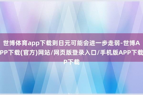 世博体育app下载则日元可能会进一步走弱-世博APP下载(官方)网站/网页版登录入口/手机版APP下载