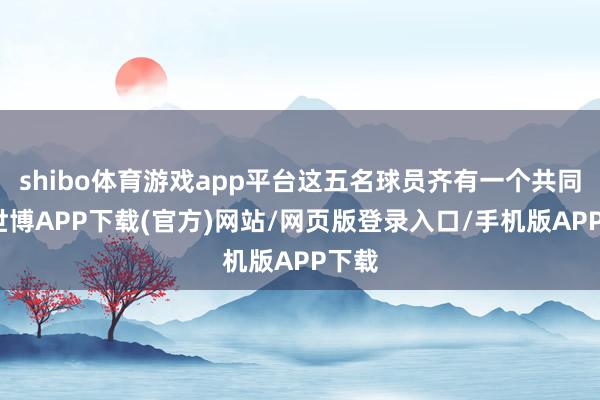 shibo体育游戏app平台这五名球员齐有一个共同点-世博APP下载(官方)网站/网页版登录入口/手机版APP下载