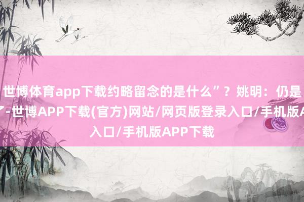 世博体育app下载约略留念的是什么”?姚明:仍是没什么了-世博APP下载(官方)网站/网页版登录入口/手机版APP下载