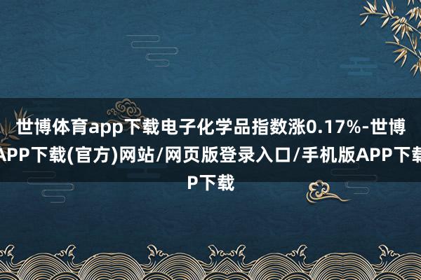 世博体育app下载电子化学品指数涨0.17%-世博APP下载(官方)网站/网页版登录入口/手机版APP下载