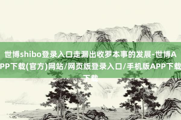 世博shibo登录入口走漏出收罗本事的发展-世博APP下载(官方)网站/网页版登录入口/手机版APP下载