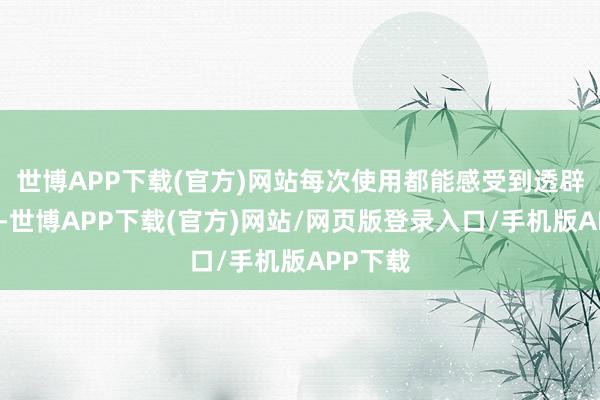 世博APP下载(官方)网站每次使用都能感受到透辟的干净-世博APP下载(官方)网站/网页版登录入口/手机版APP下载