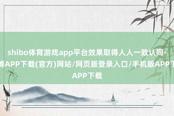 shibo体育游戏app平台效果取得人人一致认同-世博APP下载(官方)网站/网页版登录入口/手机版APP下载