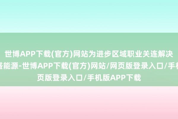 世博APP下载(官方)网站为进步区域职业关连解决效力注入强盛能源-世博APP下载(官方)网站/网页版登录入口/手机版APP下载